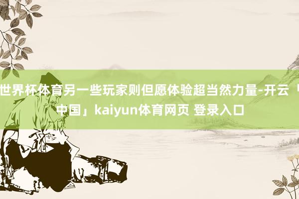 世界杯体育另一些玩家则但愿体验超当然力量-开云「中国」kaiyun体育网页 登录入口