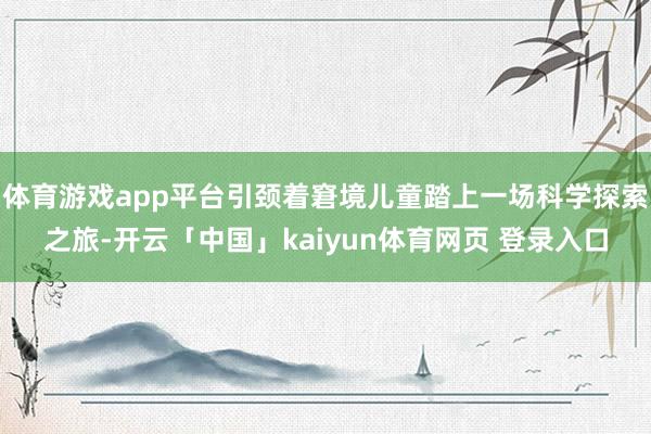 体育游戏app平台引颈着窘境儿童踏上一场科学探索之旅-开云「中国」kaiyun体育网页 登录入口