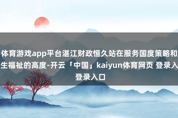 体育游戏app平台湛江财政恒久站在服务国度策略和民生福祉的高度-开云「中国」kaiyun体育网页 登录入口