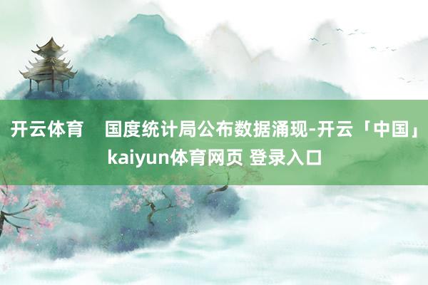 开云体育    国度统计局公布数据涌现-开云「中国」kaiyun体育网页 登录入口