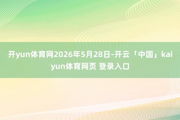 开yun体育网2026年5月28日-开云「中国」kaiyun体育网页 登录入口