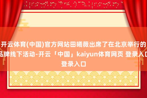 开云体育(中国)官方网站田曦薇出席了在北京举行的品牌线下活动-开云「中国」kaiyun体育网页 登录入口