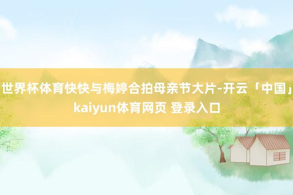 世界杯体育快快与梅婷合拍母亲节大片-开云「中国」kaiyun体育网页 登录入口