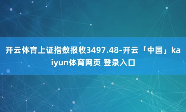开云体育上证指数报收3497.48-开云「中国」kaiyun体育网页 登录入口