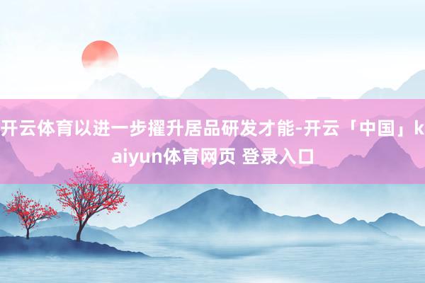 开云体育以进一步擢升居品研发才能-开云「中国」kaiyun体育网页 登录入口