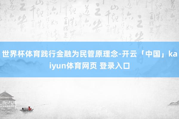 世界杯体育践行金融为民管原理念-开云「中国」kaiyun体育网页 登录入口