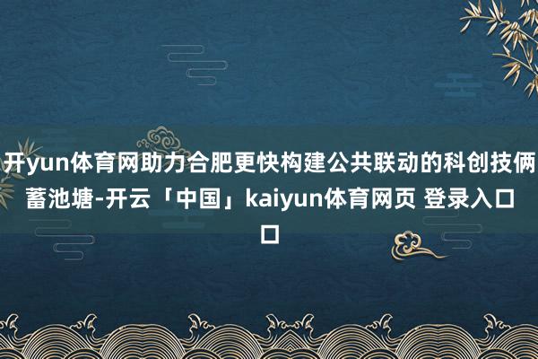 开yun体育网助力合肥更快构建公共联动的科创技俩蓄池塘-开云「中国」kaiyun体育网页 登录入口