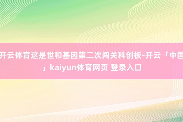开云体育这是世和基因第二次闯关科创板-开云「中国」kaiyun体育网页 登录入口
