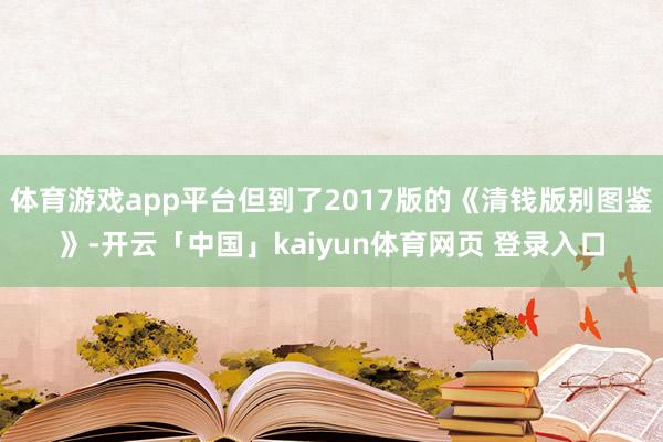 体育游戏app平台但到了2017版的《清钱版别图鉴》-开云「中国」kaiyun体育网页 登录入口