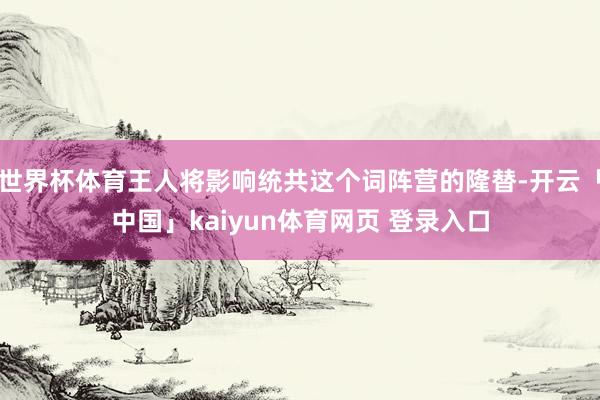 世界杯体育王人将影响统共这个词阵营的隆替-开云「中国」kaiyun体育网页 登录入口