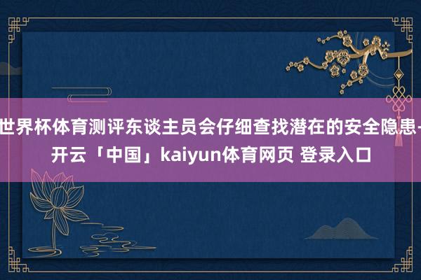 世界杯体育测评东谈主员会仔细查找潜在的安全隐患-开云「中国」kaiyun体育网页 登录入口