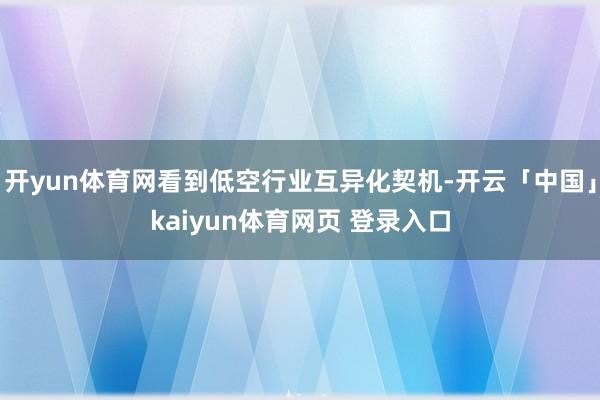 开yun体育网看到低空行业互异化契机-开云「中国」kaiyun体育网页 登录入口