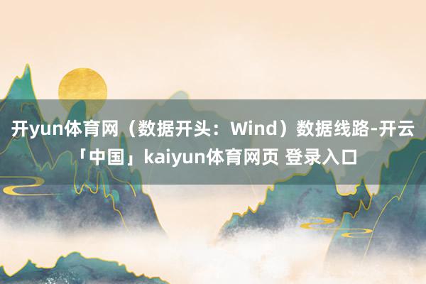 开yun体育网（数据开头：Wind）数据线路-开云「中国」kaiyun体育网页 登录入口