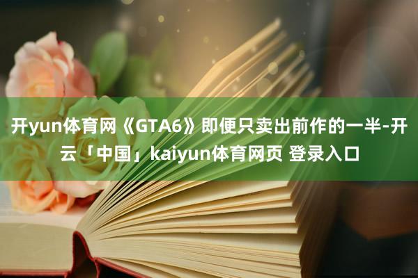 开yun体育网《GTA6》即便只卖出前作的一半-开云「中国」kaiyun体育网页 登录入口