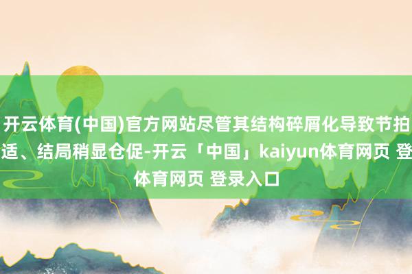 开云体育(中国)官方网站尽管其结构碎屑化导致节拍不太安适、结局稍显仓促-开云「中国」kaiyun体育网页 登录入口