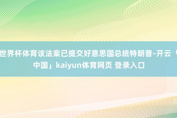 世界杯体育该法案已提交好意思国总统特朗普-开云「中国」kaiyun体育网页 登录入口