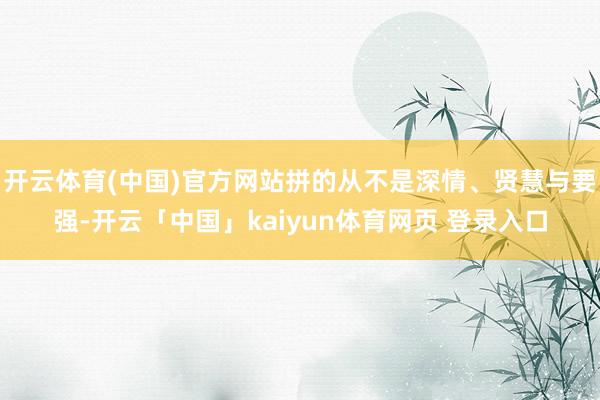 开云体育(中国)官方网站拼的从不是深情、贤慧与要强-开云「中国」kaiyun体育网页 登录入口