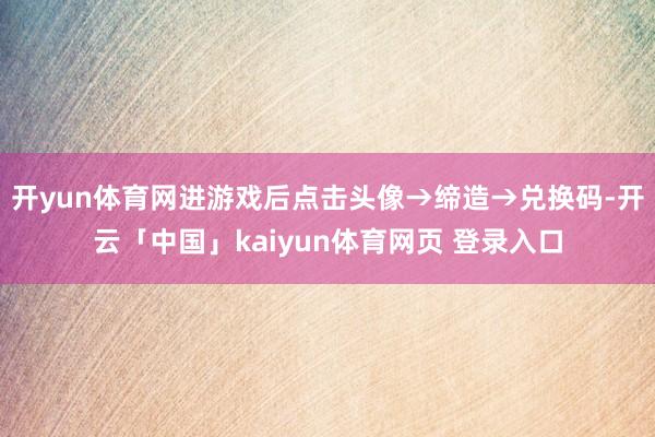 开yun体育网进游戏后点击头像→缔造→兑换码-开云「中国」kaiyun体育网页 登录入口