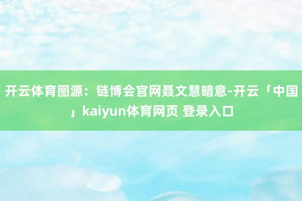 开云体育图源：链博会官网　　聂文慧暗意-开云「中国」kaiyun体育网页 登录入口