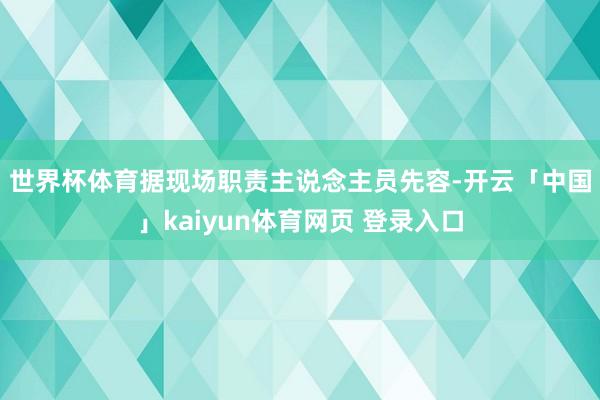 世界杯体育　　据现场职责主说念主员先容-开云「中国」kaiyun体育网页 登录入口