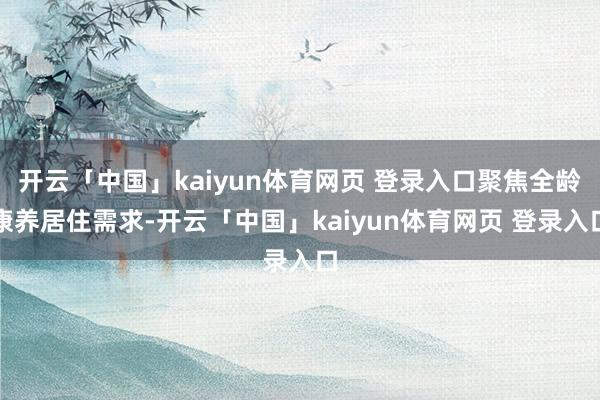 开云「中国」kaiyun体育网页 登录入口聚焦全龄康养居住需求-开云「中国」kaiyun体育网页 登录入口