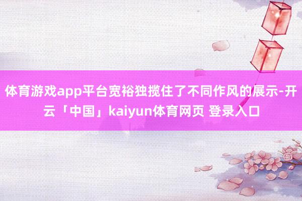 体育游戏app平台宽裕独揽住了不同作风的展示-开云「中国」kaiyun体育网页 登录入口
