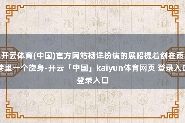 开云体育(中国)官方网站杨洋扮演的展昭提着剑在雨巷里一个旋身-开云「中国」kaiyun体育网页 登录入口