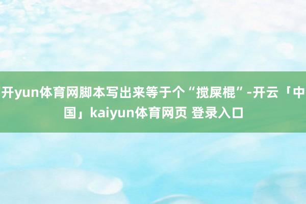 开yun体育网脚本写出来等于个“搅屎棍”-开云「中国」kaiyun体育网页 登录入口