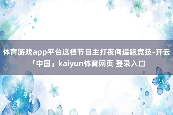 体育游戏app平台这档节目主打夜间追跑竞技-开云「中国」kaiyun体育网页 登录入口