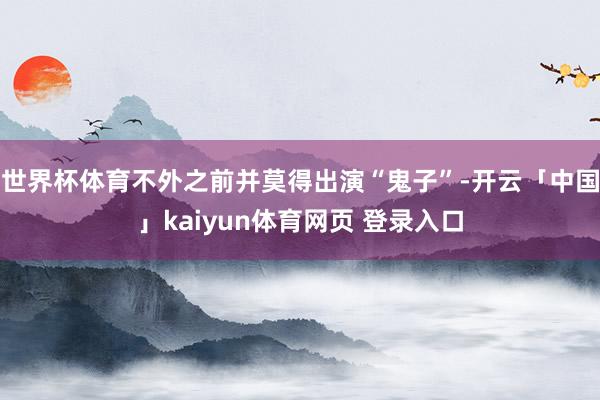 世界杯体育不外之前并莫得出演“鬼子”-开云「中国」kaiyun体育网页 登录入口