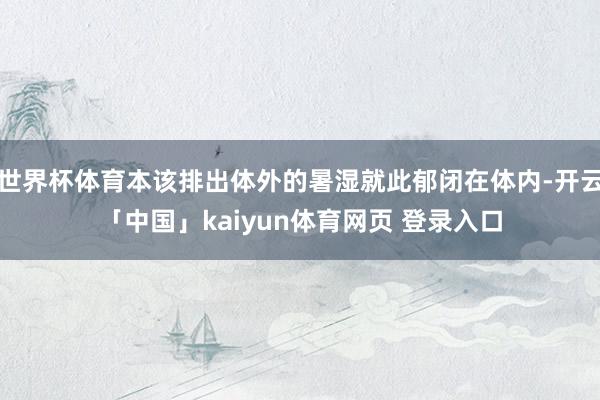 世界杯体育本该排出体外的暑湿就此郁闭在体内-开云「中国」kaiyun体育网页 登录入口