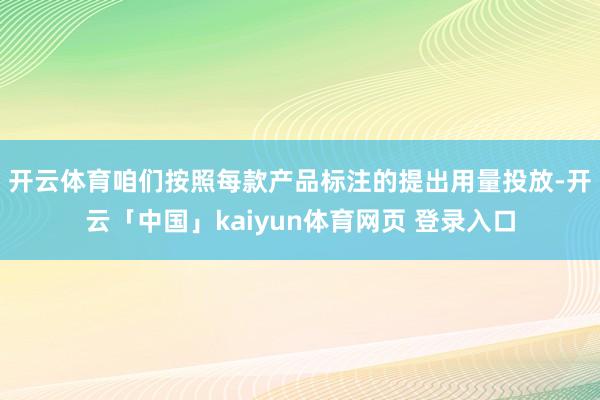 开云体育　　咱们按照每款产品标注的提出用量投放-开云「中国」kaiyun体育网页 登录入口