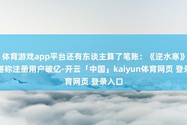 体育游戏app平台还有东谈主算了笔账：《逆水寒》手游堪称注册用户破亿-开云「中国」kaiyun体育网页 登录入口