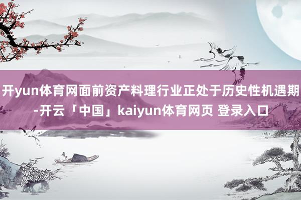 开yun体育网面前资产料理行业正处于历史性机遇期-开云「中国」kaiyun体育网页 登录入口