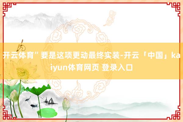 开云体育”要是这项更动最终实装-开云「中国」kaiyun体育网页 登录入口