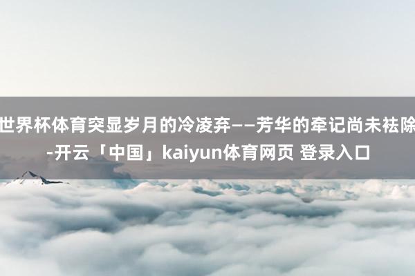 世界杯体育突显岁月的冷凌弃——芳华的牵记尚未袪除-开云「中国」kaiyun体育网页 登录入口