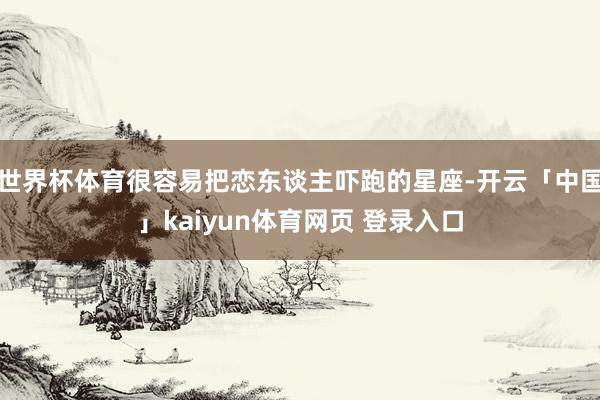 世界杯体育很容易把恋东谈主吓跑的星座-开云「中国」kaiyun体育网页 登录入口