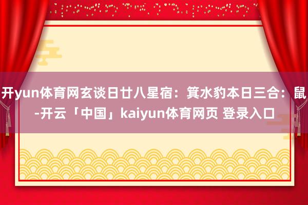 开yun体育网玄谈日廿八星宿：箕水豹本日三合：鼠-开云「中国」kaiyun体育网页 登录入口
