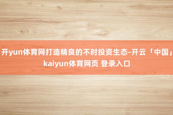 开yun体育网打造精良的不时投资生态-开云「中国」kaiyun体育网页 登录入口