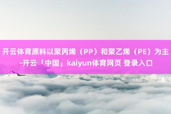 开云体育原料以聚丙烯（PP）和聚乙烯（PE）为主-开云「中国」kaiyun体育网页 登录入口
