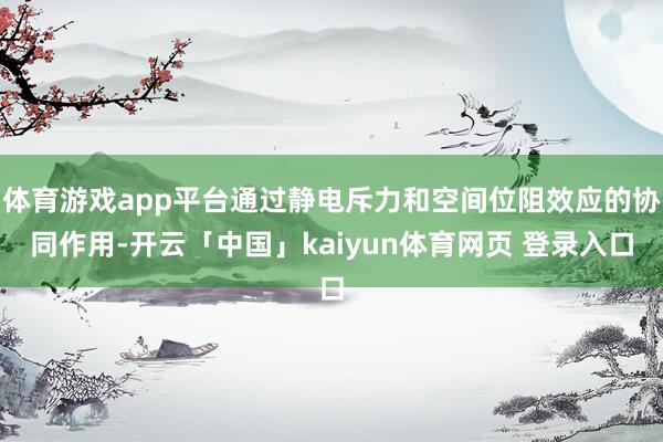 体育游戏app平台通过静电斥力和空间位阻效应的协同作用-开云「中国」kaiyun体育网页 登录入口