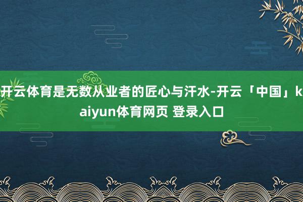 开云体育是无数从业者的匠心与汗水-开云「中国」kaiyun体育网页 登录入口