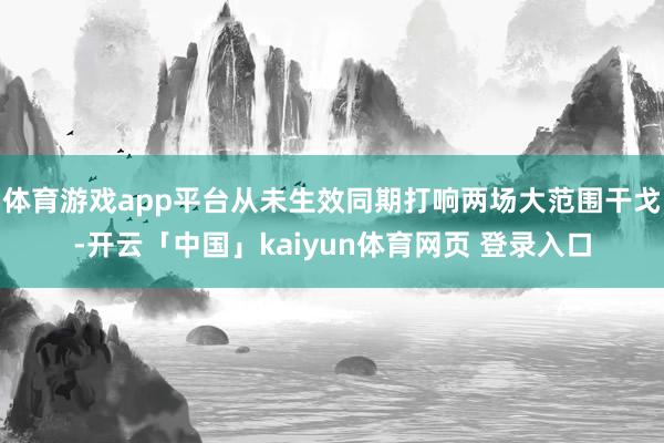 体育游戏app平台从未生效同期打响两场大范围干戈-开云「中国」kaiyun体育网页 登录入口