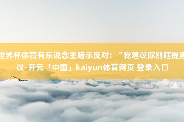 世界杯体育有东说念主暗示反对：“我建议你别瞎提建议-开云「中国」kaiyun体育网页 登录入口