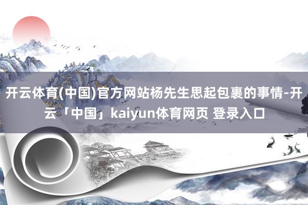 开云体育(中国)官方网站杨先生思起包裹的事情-开云「中国」kaiyun体育网页 登录入口