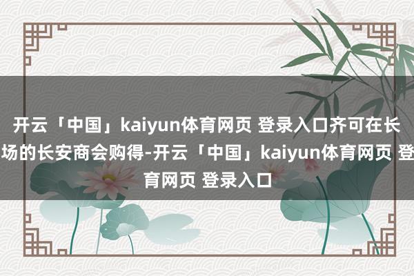 开云「中国」kaiyun体育网页 登录入口齐可在长安东商场的长安商会购得-开云「中国」kaiyun体育网页 登录入口