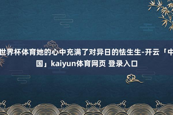 世界杯体育她的心中充满了对异日的怯生生-开云「中国」kaiyun体育网页 登录入口
