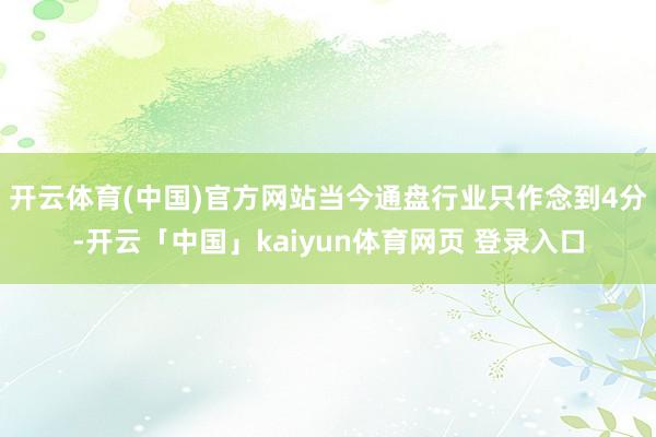 开云体育(中国)官方网站当今通盘行业只作念到4分-开云「中国」kaiyun体育网页 登录入口