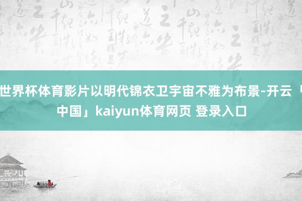 世界杯体育影片以明代锦衣卫宇宙不雅为布景-开云「中国」kaiyun体育网页 登录入口