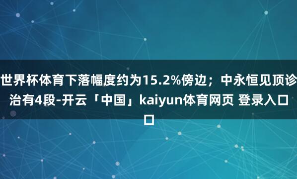 世界杯体育下落幅度约为15.2%傍边；中永恒见顶诊治有4段-开云「中国」kaiyun体育网页 登录入口